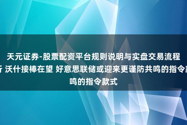 天元证券-股票配资平台规则说明与实盘交易流程解析 沃什接棒在望 好意思联储或迎来更谨防共鸣的指令款式