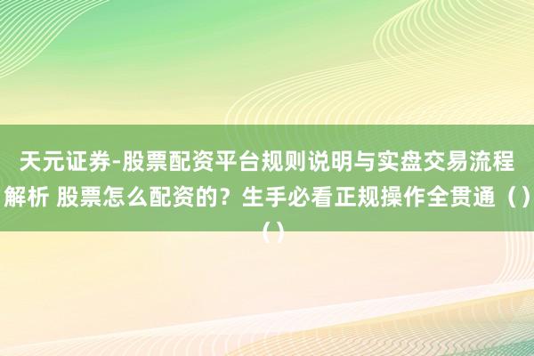 天元证券-股票配资平台规则说明与实盘交易流程解析 股票怎么配资的？生手必看正规操作全贯通（）