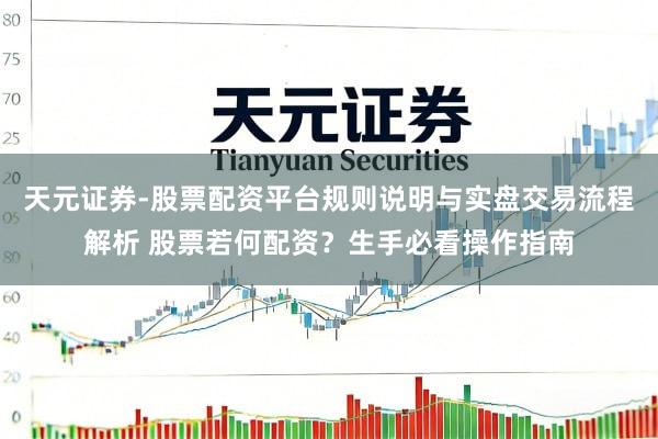 天元证券-股票配资平台规则说明与实盘交易流程解析 股票若何配资？生手必看操作指南