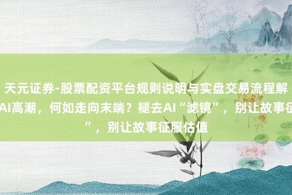 天元证券-股票配资平台规则说明与实盘交易流程解析 此次AI高潮，何如走向末端？褪去AI“滤镜”，别让故事征服估值