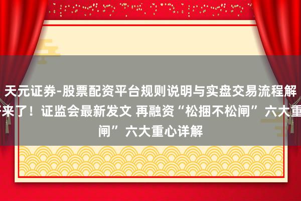 天元证券-股票配资平台规则说明与实盘交易流程解析 利好来了！证监会最新发文 再融资“松捆不松闸” 六大重心详解