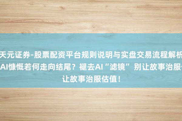 天元证券-股票配资平台规则说明与实盘交易流程解析 此次AI慷慨若何走向结尾？褪去AI“滤镜” 别让故事治服估值！