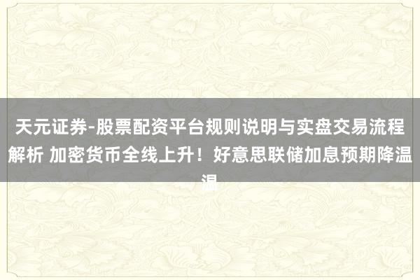 天元证券-股票配资平台规则说明与实盘交易流程解析 加密货币全线上升！好意思联储加息预期降温