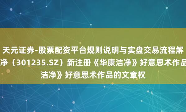 天元证券-股票配资平台规则说明与实盘交易流程解析 华康洁净(301235.SZ)新注册《华康洁净》好意思术作品的文章权