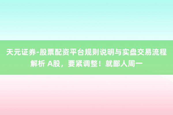 天元证券-股票配资平台规则说明与实盘交易流程解析 A股，要紧调整！就鄙人周一