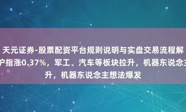 天元证券-股票配资平台规则说明与实盘交易流程解析 收评：沪指涨0.37%，军工、汽车等板块拉升，机器东说念主想法爆发
