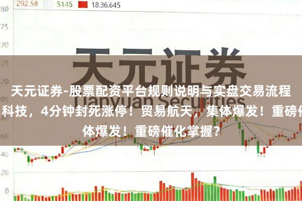 天元证券-股票配资平台规则说明与实盘交易流程解析 铖昌科技，4分钟封死涨停！贸易航天，集体爆发！重磅催化掌握？