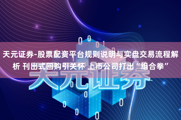 天元证券-股票配资平台规则说明与实盘交易流程解析 刊出式回购引关怀 上市公司打出“组合拳”