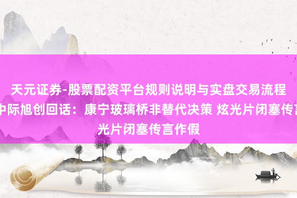 天元证券-股票配资平台规则说明与实盘交易流程解析 中际旭创回话：康宁玻璃桥非替代决策 炫光片闭塞传言作假